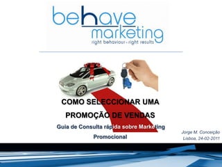 COMO SELECCIONAR UMA
PROMOÇÃO DE VENDAS
Guia de Consulta rápida sobre Marketing
Promocional
Jorge M. Conceição
Lisboa, 24-02-2011
 