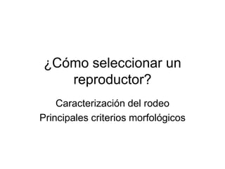 ¿Cómo seleccionar un
reproductor?
Caracterización del rodeo
Principales criterios morfológicos
 