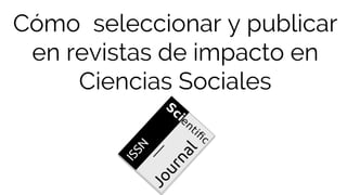 Cómo seleccionar y publicar
en revistas de impacto en
Ciencias Sociales
 