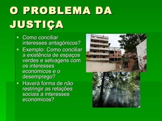 O PROBLEMA DA JUSTIÇA Como conciliar interesses antagónicos? Exemplo: Como conciliar a existência de espaços verdes e selvagens com os interesses económicos e o desemprego? Haverá forma de não restringir as relações sociais a interesses económicos? 