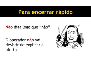 Para encerrar rápido Não  diga logo que “não” O operador  não  vai desistir de explicar a oferta 