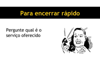 Para encerrar rápido Pergunte qual é o serviço oferecido 