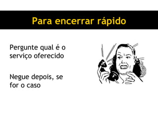 Para encerrar rápido Pergunte qual é o serviço oferecido Negue depois, se for o caso 
