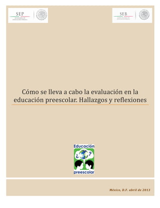 Como se lleva a cabo la evaluacion en la
educacion preescolar. Hallazgos y reflexiones
México, D.F. abril de 2013
 
