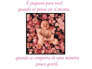 É pequena para você  quando só pensa em si mesma,   quando se comporta de uma maneira  pouco gentil,   