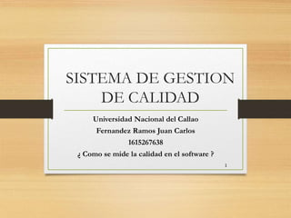 SISTEMA DE GESTION
DE CALIDAD
Universidad Nacional del Callao
Fernandez Ramos Juan Carlos
1615267638
¿ Como se mide la calidad en el software ?
1
 