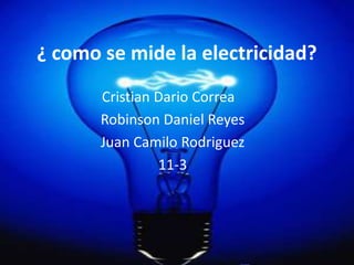 ¿ como se mide la electricidad?
       Cristian Dario Correa
       Robinson Daniel Reyes
       Juan Camilo Rodriguez
                11-3
 