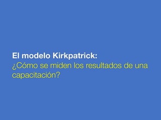El modelo Kirkpatrick:
¿Cómo se miden los resultados de una
capacitación?
 