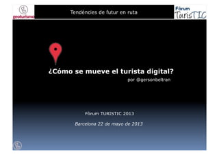 Tendències de futur en rutaTendències de futur en ruta
¿Cómo se mueve el turista digital?
Fòrum TURISTIC 2013
Barcelona 22 de mayo de 2013
por @gersonbeltran
 