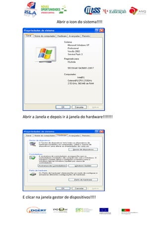 Abrir o icon do sistema!!!!




Abrir a Janela e depois ir á janela do hardware!!!!!!!




E clicar na janela gestor de dispositivos!!!!
 