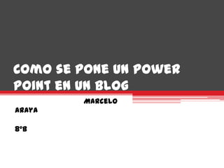 Como se pone un Power
Point en un blog
        Marcelo
Araya

8°B
 
