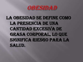 La obesidad se define como
la presencia de una
cantidad excesiva de
grasa corporal, lo que
significa riesgo para la
salud.
 