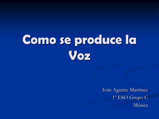 Como se produce la Voz Iván Aguirre Martínez 1º ESO Grupo C Música 