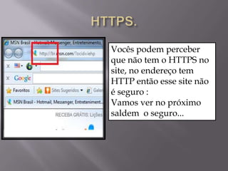 Vocês podem perceber
que não tem o HTTPS no
site, no endereço tem
HTTP então esse site não
é seguro :
Vamos ver no próximo
saldem o seguro...
 