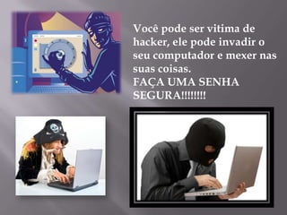 Você pode ser vitima de
hacker, ele pode invadir o
seu computador e mexer nas
suas coisas.
FAÇA UMA SENHA
SEGURA!!!!!!!!
 