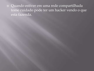    Quando estiver em uma rede compartilhada
    tome cuidado pode ter um hacker vendo o que
    esta fazenda.
 