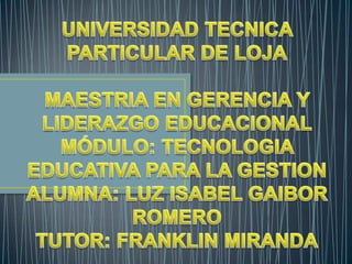 UNIVERSIDAD TECNICA PARTICULAR DE LOJAMAESTRIA EN GERENCIA Y LIDERAZGO EDUCACIONALMÓDULO: TECNOLOGIA EDUCATIVA PARA LA GESTIONALUMNA: LUZ ISABEL GAIBOR ROMEROTUTOR: FRANKLIN MIRANDA 