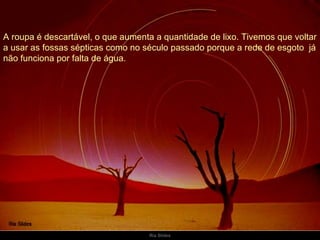 A roupa é descartável, o que aumenta a quantidade de lixo. Tivemos que voltar a usar as fossas sépticas como no século passado porque a rede de esgoto  já não funciona por falta de água. 