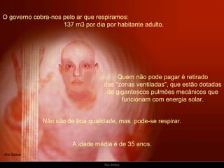 O governo cobra-nos pelo ar que respiramos:  137 m3 por dia por habitante adulto.  Quem não pode pagar é retirado das "zonas ventiladas", que estão dotadas de gigantescos pulmões mecânicos que funcionam com energia solar. Não são de boa qualidade, mas  pode-se respirar. A idade média é de 35 anos. 