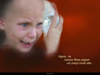 Agora,  os  nossos filhos pagam  um preço muito alto…  