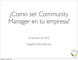 ¿Como ser Community
                  Manager en tu empresa?

                               10 de abril de 2012

                              Rogelio Pérez Sánchez




miércoles 11 de abril de 12
 