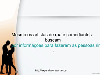 http://expertdaconquista.com
Mesmo os artistas de rua e comediantes
buscam
por informações para fazerem as pessoas rire
.
 