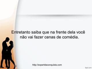 http://expertdaconquista.com
Entretanto saiba que na frente dela você
não vai fazer cenas de comédia.
 