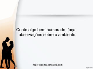 http://expertdaconquista.com
Conte algo bem humorado, faça
observações sobre o ambiente.
 