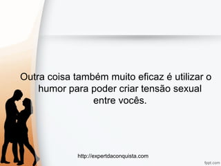 http://expertdaconquista.com
Outra coisa também muito eficaz é utilizar o
humor para poder criar tensão sexual
entre vocês.
 