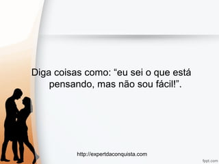 http://expertdaconquista.com
Diga coisas como: “eu sei o que está
pensando, mas não sou fácil!”.
 