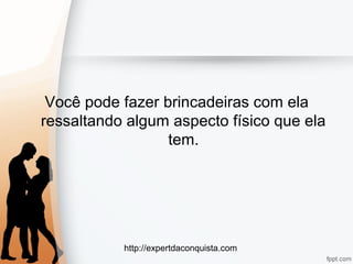 http://expertdaconquista.com
Você pode fazer brincadeiras com ela
ressaltando algum aspecto físico que ela
tem.
 