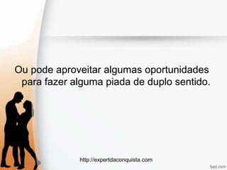 http://expertdaconquista.com
Ou pode aproveitar algumas oportunidades
para fazer alguma piada de duplo sentido.
 