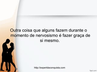 http://expertdaconquista.com
Outra coisa que alguns fazem durante o
momento de nervosismo é fazer graça de
si mesmo.
 