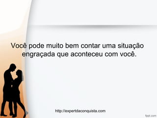 http://expertdaconquista.com
Você pode muito bem contar uma situação
engraçada que aconteceu com você.
 
