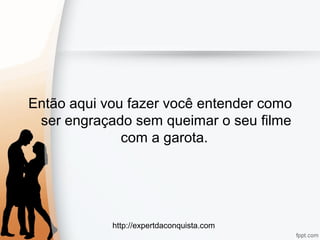 http://expertdaconquista.com
Então aqui vou fazer você entender como
ser engraçado sem queimar o seu filme
com a garota.
 