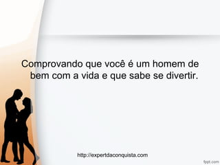 http://expertdaconquista.com
Comprovando que você é um homem de
bem com a vida e que sabe se divertir.
 