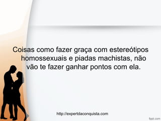 http://expertdaconquista.com
Coisas como fazer graça com estereótipos
homossexuais e piadas machistas, não
vão te fazer ganhar pontos com ela.
 