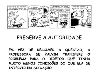 EM VEZ DE RESOLVER A QUESTÃO, A PROFESSORA DE CALVIN TRANSFERE O PROBLEMA PARA O DIRETOR QUE TINHA MUITO MENOS CONDIÇÕES DO QUE ELA DE INTERVIR NA SITUAÇÃO. PRESERVE A AUTORIDADE 