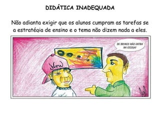 DIDÁTICA INADEQUADA Não adianta exigir que os alunos cumpram as tarefas se a estratégia de ensino e o tema não dizem nada a eles. 