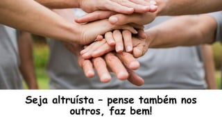 Seja altruísta – pense também nos
outros, faz bem!
 