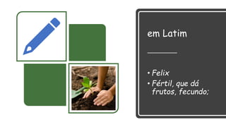 em Latim
• Felix
• Fértil, que dá
frutos, fecundo;
 