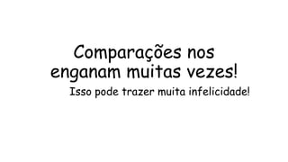 Comparações nos
enganam muitas vezes!
Isso pode trazer muita infelicidade!
 