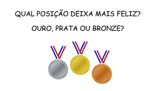 QUAL POSIÇÃO DEIXA MAIS FELIZ?
OURO, PRATA OU BRONZE?
 