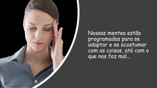 Nossas mentes estão
programadas para se
adaptar e se acostumar
com as coisas, até com o
que nos faz mal...
 