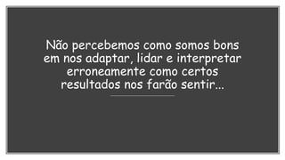 Não percebemos como somos bons
em nos adaptar, lidar e interpretar
erroneamente como certos
resultados nos farão sentir...
 