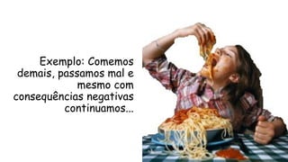 Exemplo: Comemos
demais, passamos mal e
mesmo com
consequências negativas
continuamos...
 