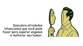 Descubra atividades
intencionais que você pode
fazer para superar enganos
e melhorar seu humor.
 