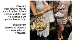 Reveja e
reconsidere metas
e aspirações, talvez
a maioria delas não
te levarão a um
melhor bem-estar.
Talvez levem
apenas ao cansaço
e a sensações de
fracasso.
 