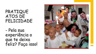 PRATIQUE
ATOS DE
FELICIDADE
- Pela sua
experiência o
que te deixa
feliz? Faça isso!
 