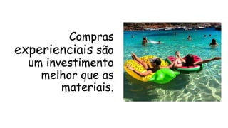 Compras
experienciais são
um investimento
melhor que as
materiais.
 